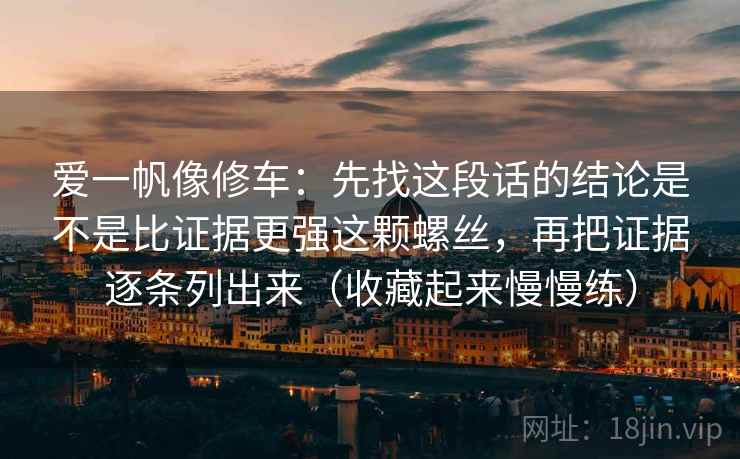 爱一帆像修车：先找这段话的结论是不是比证据更强这颗螺丝，再把证据逐条列出来（收藏起来慢慢练）