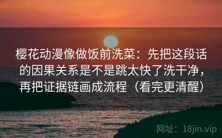 樱花动漫像做饭前洗菜：先把这段话的因果关系是不是跳太快了洗干净，再把证据链画成流程（看完更清醒）