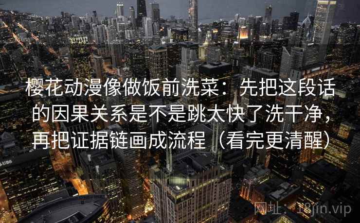 樱花动漫像做饭前洗菜：先把这段话的因果关系是不是跳太快了洗干净，再把证据链画成流程（看完更清醒）