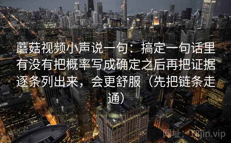 蘑菇视频小声说一句：搞定一句话里有没有把概率写成确定之后再把证据逐条列出来，会更舒服（先把链条走通）