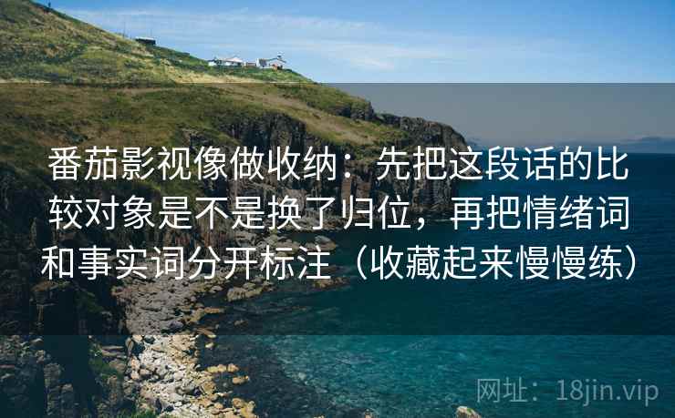 番茄影视像做收纳:先把这段话的比较对象是不是换了归位,再把情绪词和事实词分开标注(收藏起来慢慢练) 番茄影视像做收纳:先把这段话的比较对象是不是换了归位,再把情绪词和事实词分开标注(收藏起来慢慢练)
