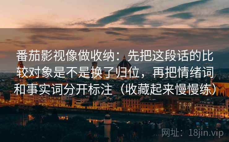 番茄影视像做收纳：先把这段话的比较对象是不是换了归位，再把情绪词和事实词分开标注（收藏起来慢慢练）