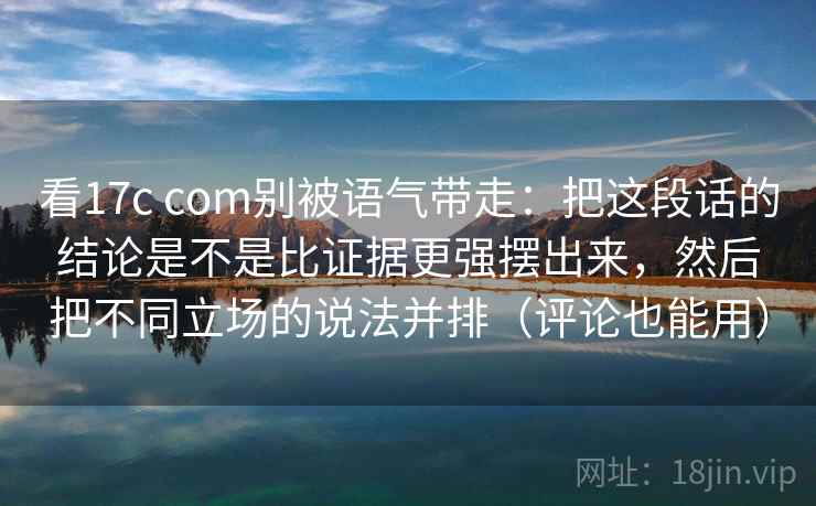 看17c com别被语气带走：把这段话的结论是不是比证据更强摆出来，然后把不同立场的说法并排（评论也能用）