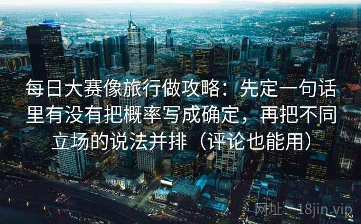 每日大赛像旅行做攻略:先定一句话里有没有把概率写成确定,再把不同立场的说法并排(评论也能用) 每日大赛像旅行做攻略:先定一句话里有没有把概率写成确定,再把不同立场的说法并排(评论也能用)