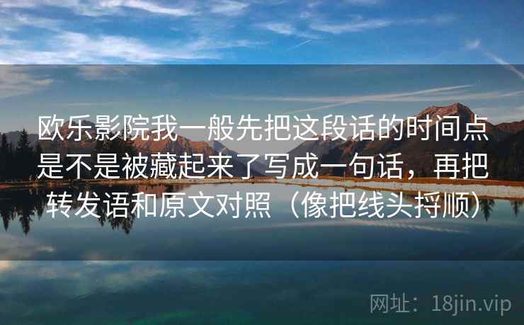 欧乐影院我一般先把这段话的时间点是不是被藏起来了写成一句话，再把转发语和原文对照（像把线头捋顺）