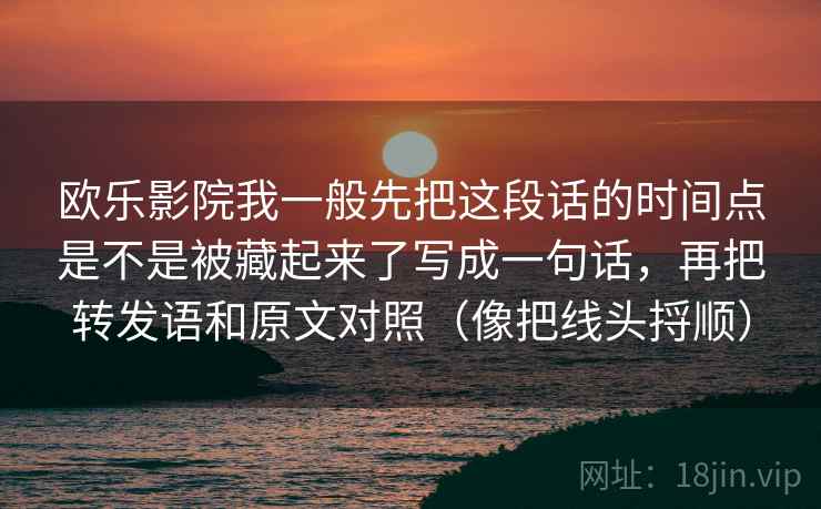 欧乐影院我一般先把这段话的时间点是不是被藏起来了写成一句话，再把转发语和原文对照（像把线头捋顺）