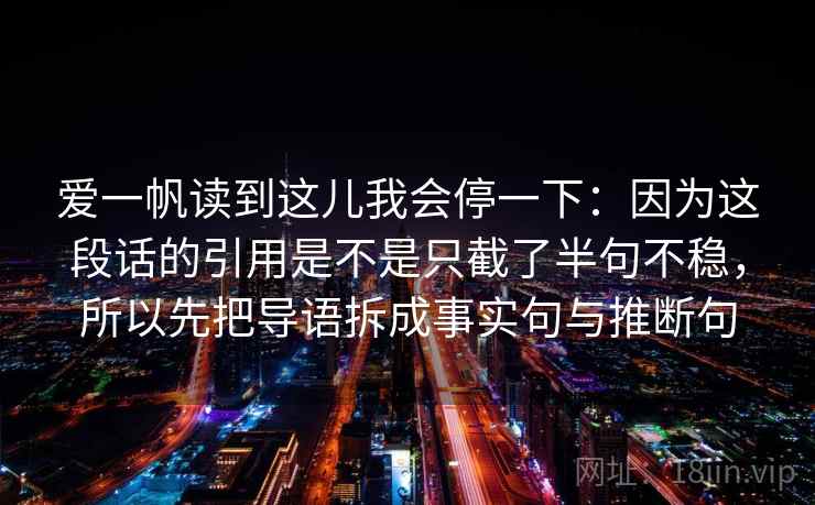 爱一帆读到这儿我会停一下:因为这段话的引用是不是只截了半句不稳,所以先把导语拆成事实句与推断句 爱一帆读到这儿我会停一下:因为这段话的引用是不是只截了半句不稳,所以先把导语拆成事实句与推断句