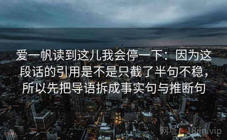 爱一帆读到这儿我会停一下：因为这段话的引用是不是只截了半句不稳，所以先把导语拆成事实句与推断句